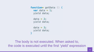 15
The body is not executed. When asked to,
the code is executed until the ﬁrst ‘yield’ expression
 