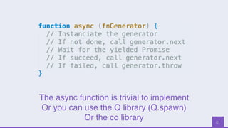 21
The async function is trivial to implement
Or you can use the Q library (Q.spawn)
Or the co library
 
