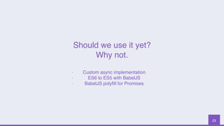 23
Should we use it yet?
Why not.
- Custom async implementation
- ES6 to ES5 with BabelJS
- BabelJS polyﬁll for Promises
 