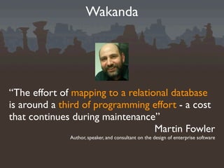 Wakanda




“The effort of mapping to a relational database
is around a third of programming effort - a cost
that continues during maintenance”
                                   Martin Fowler
              Author, speaker, and consultant on the design of enterprise software
 