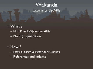 Wakanda
                User friendly APIs



• What ?
 – HTTP and SSJS native APIs
 – No SQL generation


• How ?
 – Data Classes & Extended Classes
 – References and indexes
 