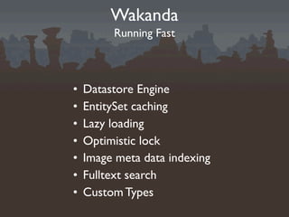 Wakanda
         Running Fast



•   Datastore Engine
•   EntitySet caching
•   Lazy loading
•   Optimistic lock
•   Image meta data indexing
•   Fulltext search
•   Custom Types
 