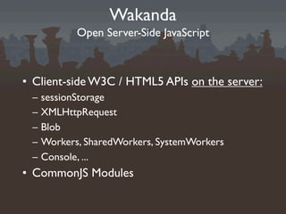 Wakanda
            Open Server-Side JavaScript



• Client-side W3C / HTML5 APIs on the server:
 –   sessionStorage
 –   XMLHttpRequest
 –   Blob
 –   Workers, SharedWorkers, SystemWorkers
 –   Console, ...
• CommonJS Modules
 