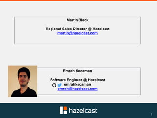1
Emrah Kocaman
Software Engineer @ Hazelcast
emrahkocaman
emrah@hazelcast.com
Martin Black
Regional Sales Director @ Hazelcast
martin@hazelcast.com
 
