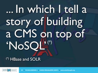 ... In which I tell a
story of building
a CMS on top of
‘NoSQL’
                                              (*)


(*)   HBase and SOLR

           IIC » TECHNOLOGIEPARK 3 » B-9052 ZWIJNAARDE (GENT) » www.outerthought.org
 