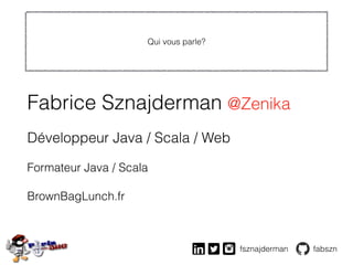 Qui vous parle?
Fabrice Sznajderman @Zenika
Développeur Java / Scala / Web
Formateur Java / Scala
BrownBagLunch.fr
fsznajderman fabszn
 