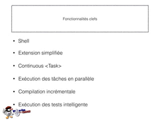 Fonctionnalités clefs
• Shell
• Continuous <Task>
• Exécution des tâches en parallèle
• Compilation incrémentale
• Exécution des tests intelligente
• Extension simpliﬁée
 