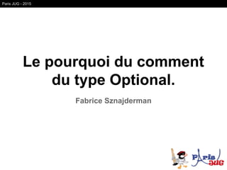 Le pourquoi du comment
du type Optional.
Fabrice Sznajderman
Paris JUG - 2015
 
