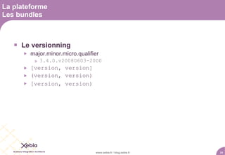 La plateforme
Les bundles



    Le versionning
         major.minor.micro.qualifier
           » 3.4.0.v20080603-2000
         [version, version]
         (version, version)
         [version, version)




                                   www.xebia.fr / blog.xebia.fr   24
 