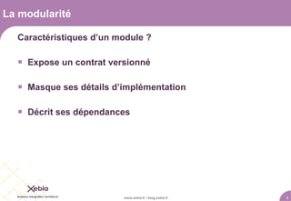 La modularité

  Caractéristiques d’un module ?

   Expose un contrat versionné

   Masque ses détails d’implémentation

   Décrit ses dépendances




                         www.xebia.fr / blog.xebia.fr   3
 