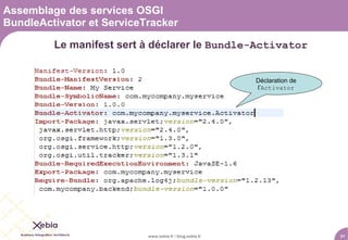 Assemblage des services OSGI
BundleActivator et ServiceTracker

         Le manifest sert à déclarer le Bundle-Activator


                                                          Déclaration de
                                                          l’Activator




                           www.xebia.fr / blog.xebia.fr                    31
 