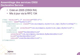Assemblage des services OSGI
Declarative Service

     Créé en 2005 (OSGI R4)
     Mis à jour via la RFC 134




                            www.xebia.fr / blog.xebia.fr   36
 