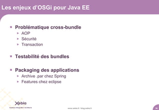 Les enjeux d’OSGi pour Java EE


   Problématique cross-bundle
        AOP
        Sécurité
        Transaction


   Testabilité des bundles

   Packaging des applications
        Archive .par chez Spring
        Features chez eclipse




                                    www.xebia.fr / blog.xebia.fr   56
 