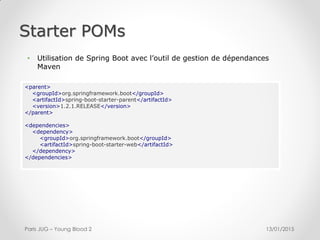 Starter POMs
13/01/2015Paris JUG – Young Blood 2
<parent>
<groupId>org.springframework.boot</groupId>
<artifactId>spring-boot-starter-parent</artifactId>
<version>1.2.1.RELEASE</version>
</parent>
<dependencies>
<dependency>
<groupId>org.springframework.boot</groupId>
<artifactId>spring-boot-starter-web</artifactId>
</dependency>
</dependencies>
• Utilisation de Spring Boot avec l’outil de gestion de dépendances
Maven
 