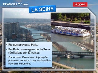 FRANCÊS 7.º ano
• Rio que atravessa Paris.
• Em Paris, as margens do rio Sena
são ligadas por 37 pontes.
• Os turistas têm à sua disposição
passeios de barco, nos conhecidos
bateaux-mouches.
 