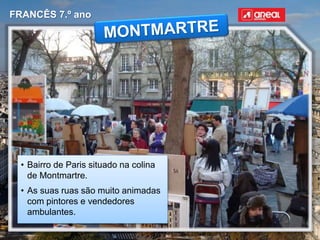 FRANCÊS 7.º ano
• Bairro de Paris situado na colina
de Montmartre.
• As suas ruas são muito animadas
com pintores e vendedores
ambulantes.
 