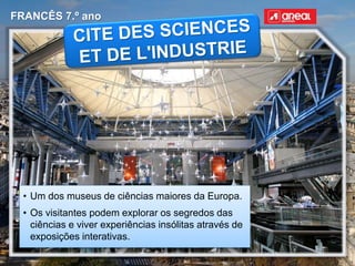 FRANCÊS 7.º ano
• Um dos museus de ciências maiores da Europa.
• Os visitantes podem explorar os segredos das
ciências e viver experiências insólitas através de
exposições interativas.
 