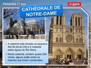 FRANCÊS 7.º ano
• A catedral está situada na pequena
ilha Île-de-la-Cîté e é rodeada
pelas águas do Rio Sena.
• Nesta catedral, existem quase 200
vitrais; alguns estão entre os
maiores que foram construídos.
 