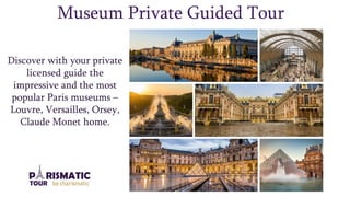 Museum Private Guided Tour
Discover with your private
licensed guide the
impressive and the most
popular Paris museums –
Louvre, Versailles, Orsey,
Claude Monet home.
 