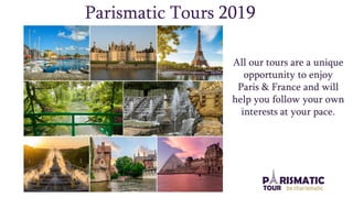 Parismatic Tours 2019
All our tours are a unique
opportunity to enjoy
Paris & France and will
help you follow your own
interests at your pace.
 