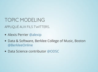 TOPIC MODELING
APPLIQUÉ AUX FILS TWITTERS.
Alexis Perrier
Data & Software, Berklee College of Music, Boston
Data Science contributor
@alexip
@BerkleeOnline
@ODSC
 