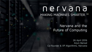 Proprietary and conﬁdential. Do not distribute.
Nervana and the
Future of Computing
26 April 2016
Arjun Bansal
Co-founder & VP Algorithms, Nervana
MAKING MACHINES SMARTER.™
 