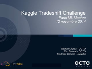 1 
Kaggle Tradeshift Challenge 
Paris ML Meetup 
12 novembre 2014 
Romain Ayres - OCTO 
Eric Biernat - OCTO 
Matthieu Scordia - Dataiku 
 
