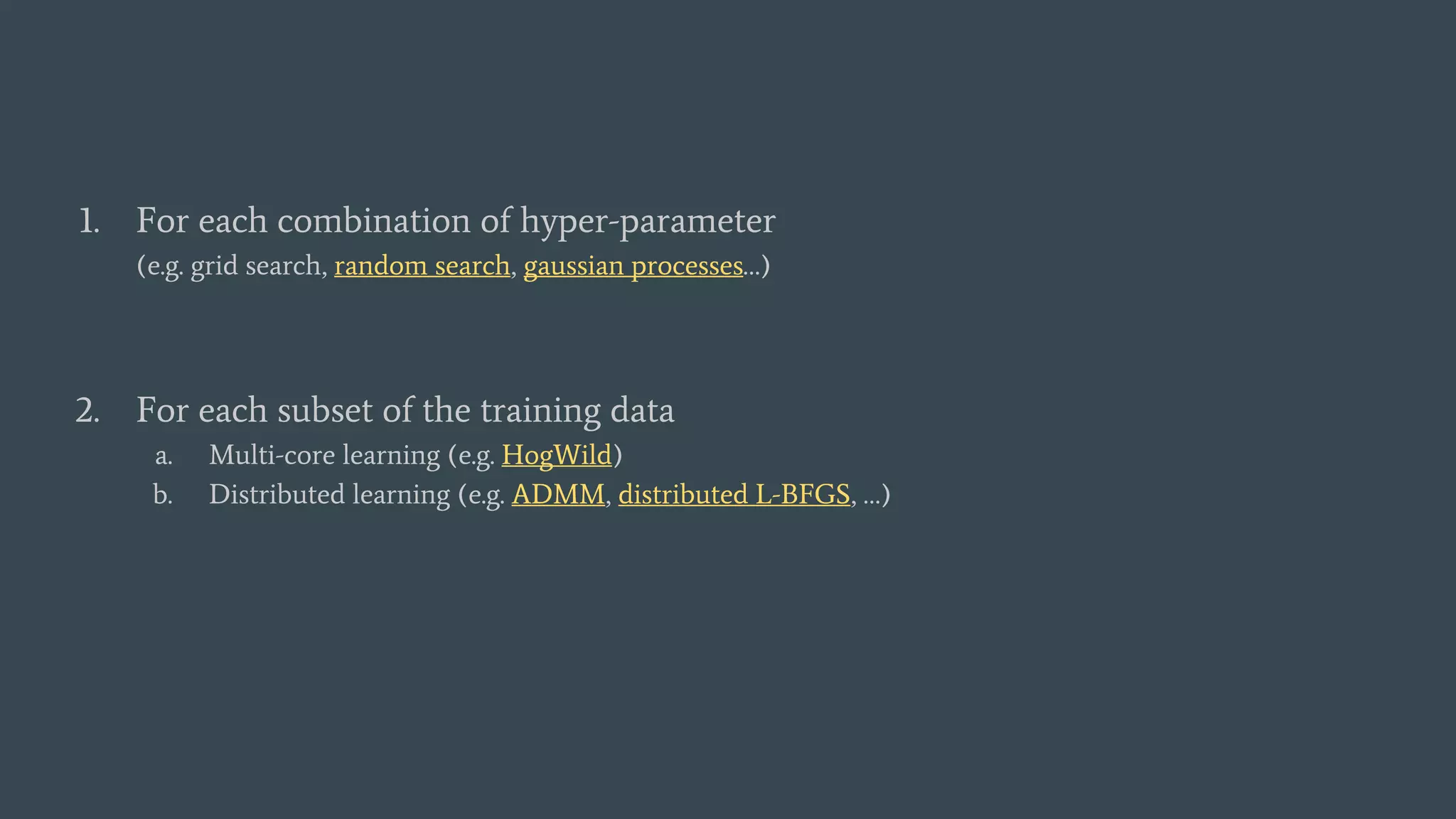 1. For each combination of hyper-parameter
(e.g. grid search, random search, gaussian processes…)
2. For each subset of the training data
a. Multi-core learning (e.g. HogWild)
b. Distributed learning (e.g. ADMM, distributed L-BFGS, …)
 