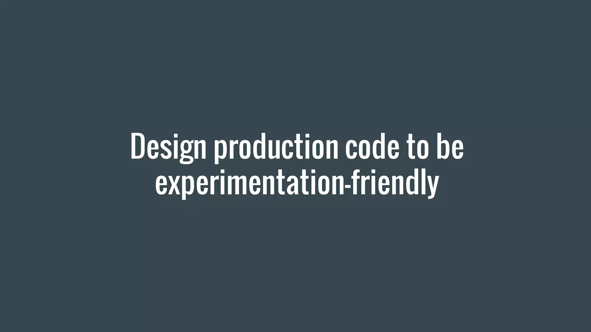 Design production code to be
experimentation-friendly
 