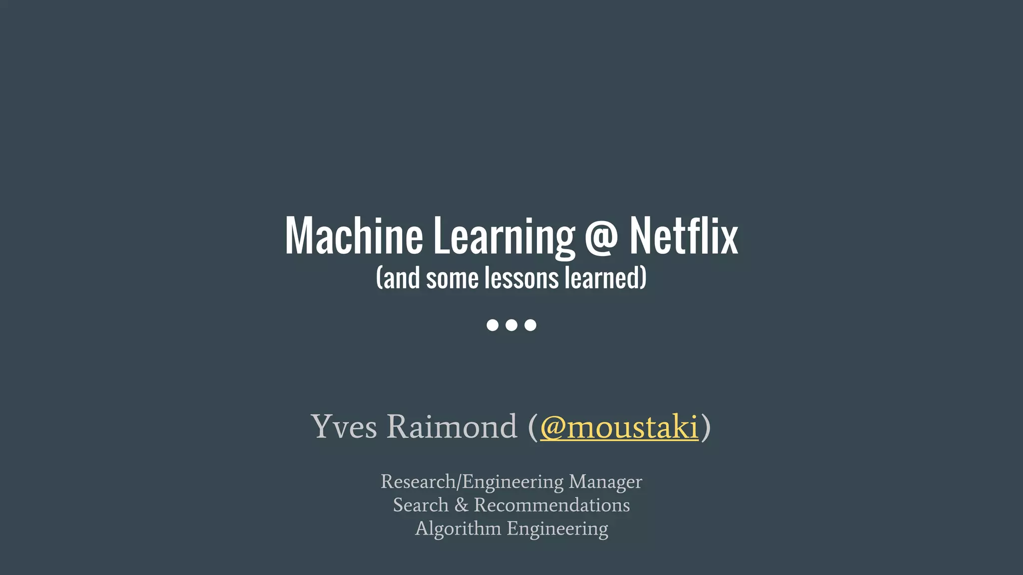 Machine Learning @ Netflix
(and some lessons learned)
Yves Raimond (@moustaki)
Research/Engineering Manager
Search & Recommendations
Algorithm Engineering
 