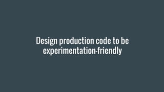 Design production code to be
experimentation-friendly
 