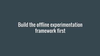 Build the offline experimentation
framework first
 