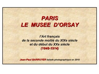 PARISPARIS
LE MUSEE D’ORSAYLE MUSEE D’ORSAY
l’Art français
de la seconde moitié du XIXe siècle
et du début du XXe siècle
(1848-1914)(1848-1914)
Jean-Paul BARRUYERJean-Paul BARRUYER balade photographique en 2010
 