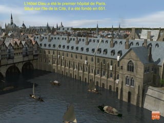 L'Hôtel Dieu a été le premier hôpital de Paris.
Situé sur l'Ile de la Cité, il a été fondé en 651.
 