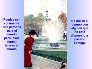 Puedes ser  solamente  una persona  para el mundo  pero, para  alguien tú eres el  mundo. No pases el  tiempo con  alguien que  no esté  dispuesto a   pasarlo  contigo.  