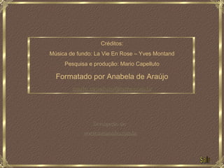Créditos:
Música de fundo: La Vie En Rose – Yves Montand
     Pesquisa e produção: Mario Capelluto

  Formatado por Anabela de Araújo
        mario.capelluto@terra.com.br




                Divulgação de:
            www.meusonho.com.br
 