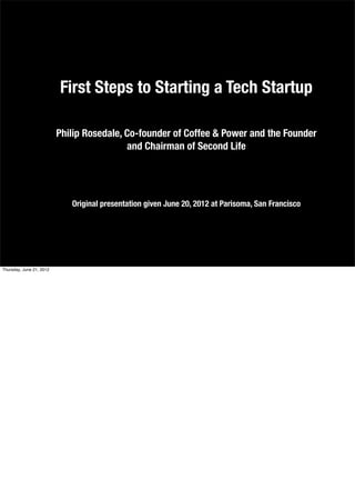 First Steps to Starting a Tech Startup

                          Philip Rosedale, Co-founder of Coffee & Power and the Founder
                                           and Chairman of Second Life




                             Original presentation given June 20, 2012 at Parisoma, San Francisco




Thursday, June 21, 2012
 