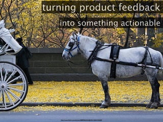turning product feedback
   into something actionable




   http://www.ﬂickr.com/photos/48889065425@N01/2064102608/
 