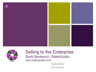 +
Selling to the Enterprise
Scott Sambucci | SalesQualia
www.salesqualia.com
PARISOMA
2013-06-06
 
