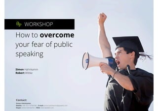 WORKSHOP
How to overcome
your fear of public
speaking
Simon Hahnkamm
Robert Wittke
Contact:
Simon Hahnkamm
Mobile: +49 151/ 15764288 | E-mail: simon.hahnkamm@speakitt.com
Skype: simon.hahnkamm | Web: www.Speakitt.com
 