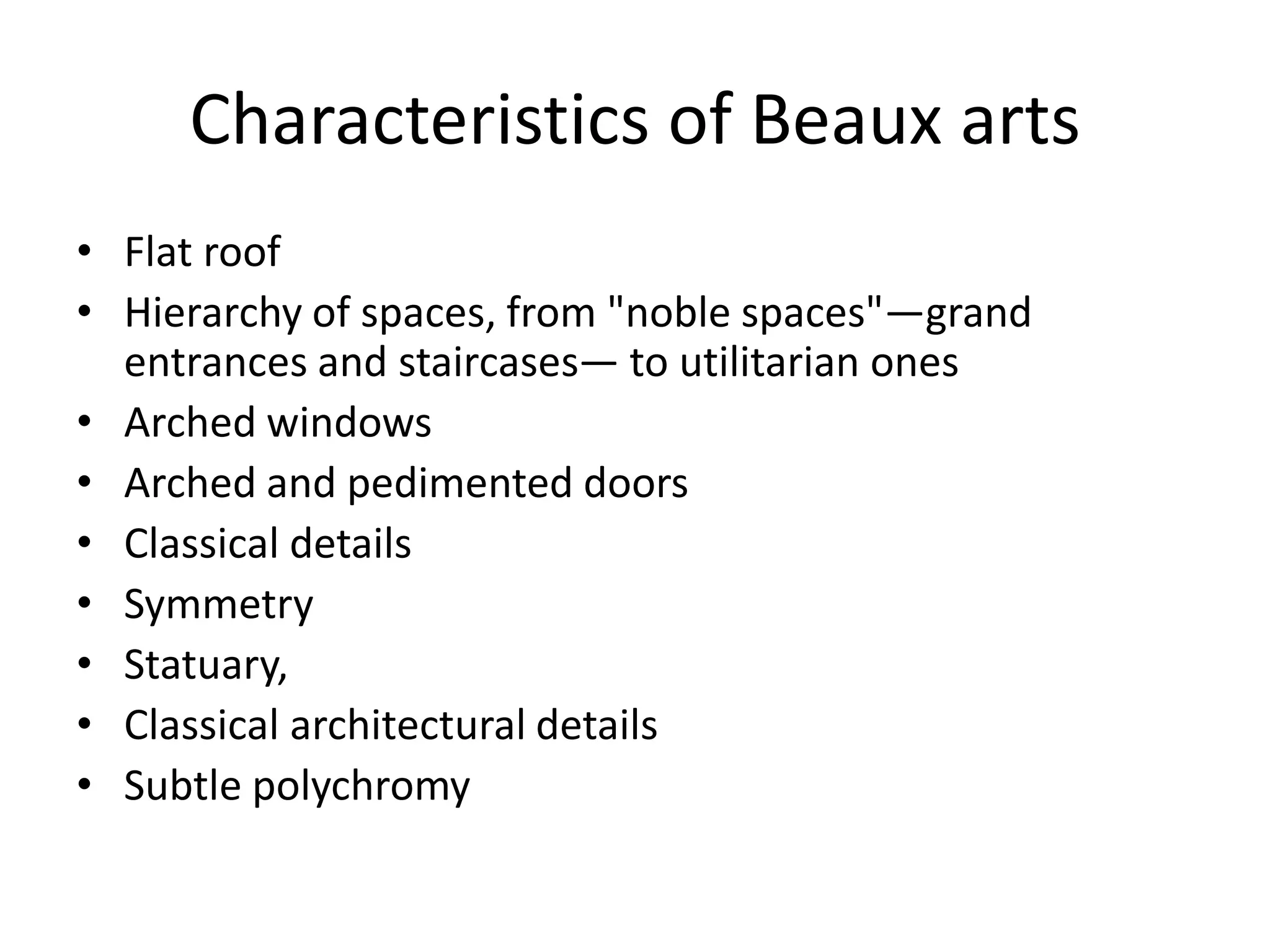 Characteristics of Beaux arts
• Flat roof
• Hierarchy of spaces, from "noble spaces"—grand
entrances and staircases— to utilitarian ones
• Arched windows
• Arched and pedimented doors
• Classical details
• Symmetry
• Statuary,
• Classical architectural details
• Subtle polychromy