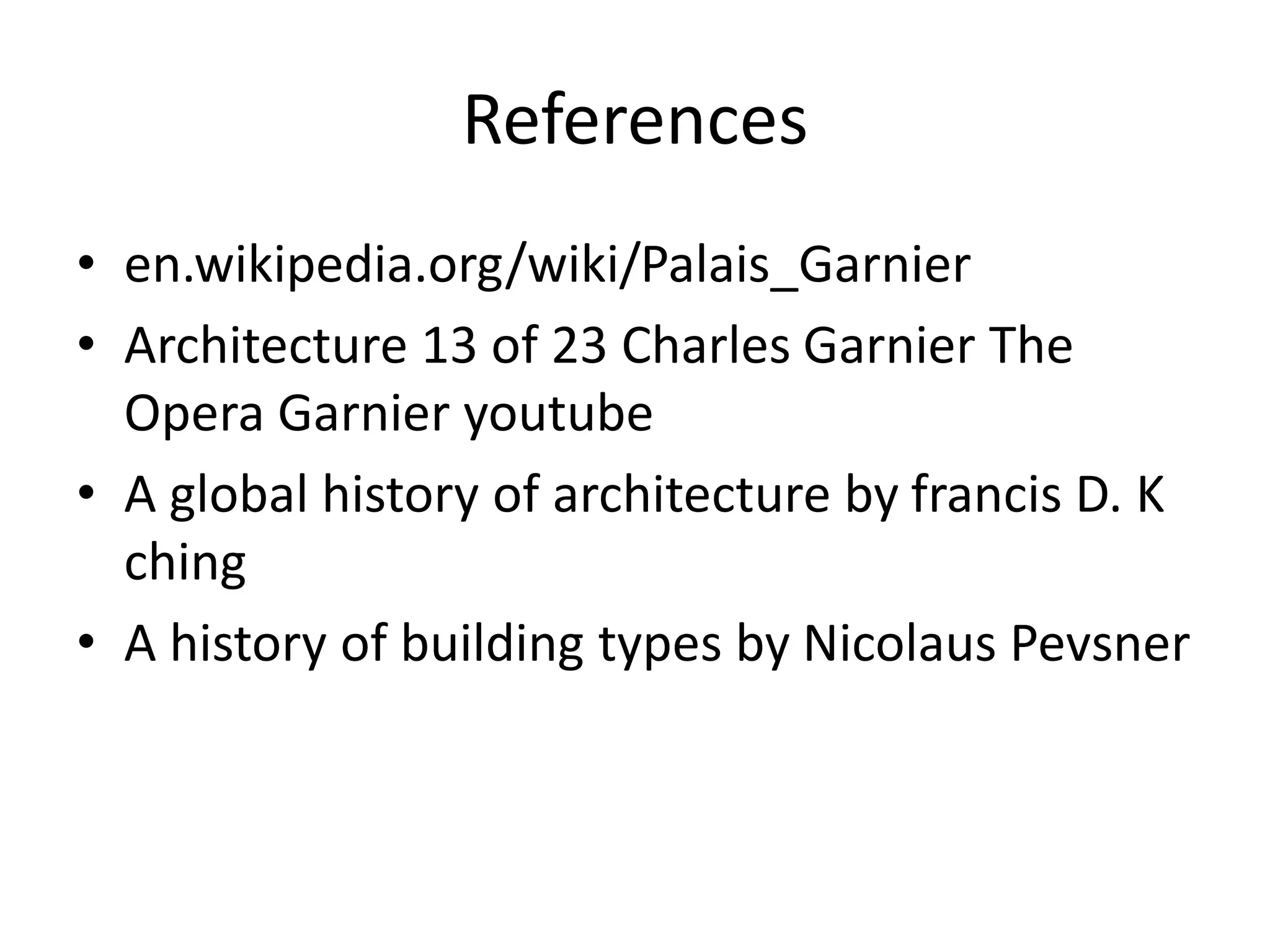 References
• en.wikipedia.org/wiki/Palais_Garnier
• Architecture 13 of 23 Charles Garnier The
Opera Garnier youtube
• A global history of architecture by francis D. K
ching
• A history of building types by Nicolaus Pevsner