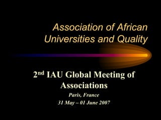 Association of African
  Universities and Quality


2nd IAU Global Meeting of
       Associations
          Paris, France
      31 May – 01 June 2007
 