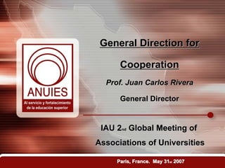 General Direction for

      Cooperation
  Prof. Juan Carlos Rivera

      General Director


 IAU 2nd Global Meeting of
Associations of Universities

     Paris, France. May 31st 2007
 