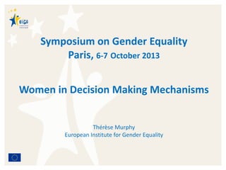 Symposium on Gender Equality
Paris, 6-7 October 2013
Women in Decision Making Mechanisms
Thérèse Murphy
European Institute for Gender Equality
 