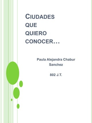 CIUDADES
QUE
QUIERO
CONOCER…
Paula Alejandra Chabur
Sanchez
802 J.T.
 