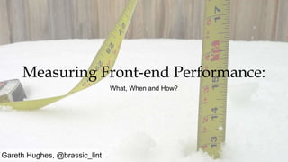 Gareth Hughes, @brassic_lint
Measuring Front-end Performance:
What, When and How?
Gareth Hughes, @brassic_lint
 