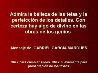 Click para cambiar slides. Click nuevamente para
presentación de los textos.
Admira la belleza de las telas y la
perfeicción de los detalles. Con
certeza hay algo de divino en las
obras de los genios
Mensaje de GABRIEL GARCIA MARQUES
 