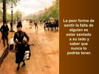 La peor forma de
sentir la falta de
alguien es
estar sentado
a su lado y
saber que
nunca lo
podrás tener.
 