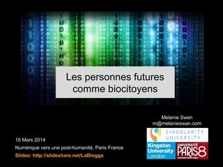 15 Mars 2014
Numérique vers une post-humanité, Paris France
Slides: http://slideshare.net/LaBlogga
Melanie Swan
m@melanieswan.com
Les personnes futures
comme biocitoyens
 